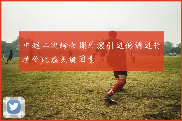 中超二次转会期外援引进低调进行性价比成关键因素