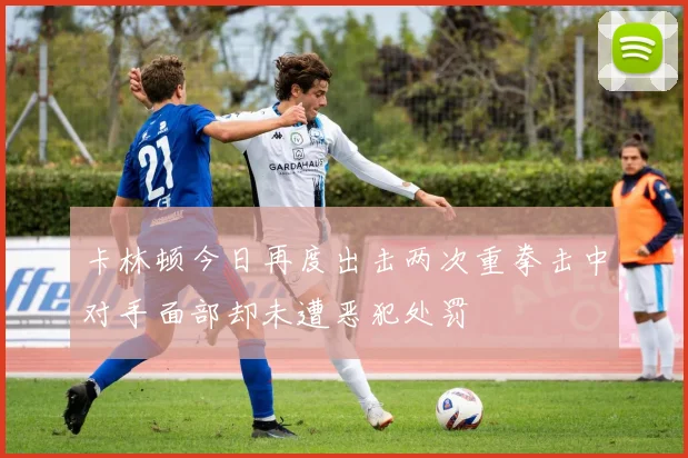 卡林顿今日再度出击两次重拳击中对手面部却未遭恶犯处罚