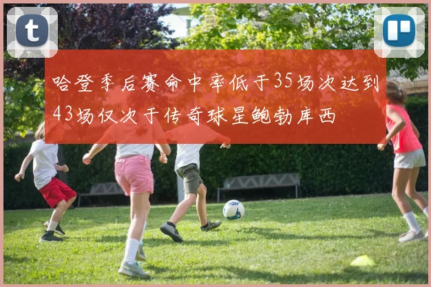 哈登季后赛命中率低于35场次达到43场仅次于传奇球星鲍勃库西