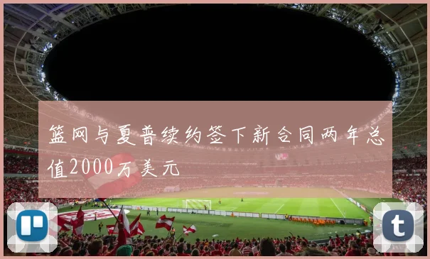 篮网与夏普续约签下新合同两年总值2000万美元