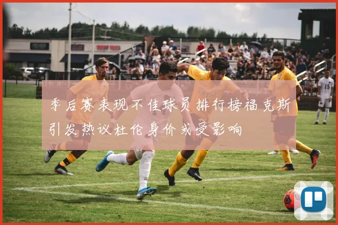 季后赛表现不佳球员排行榜福克斯引发热议杜伦身价或受影响