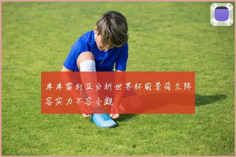 库库雷利亚分析世界杯前景荷兰阵容实力不容小觑