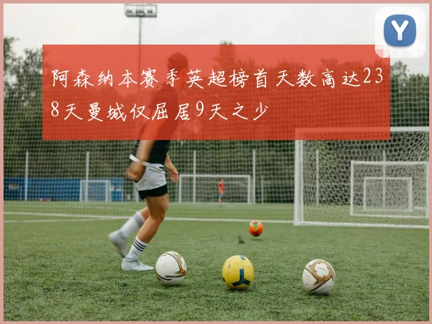 阿森纳本赛季英超榜首天数高达238天曼城仅屈居9天之少