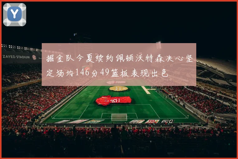 掘金队今夏续约佩顿沃特森决心坚定场均146分49篮板表现出色