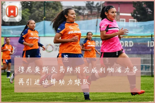 穆尼奥斯交易即将完成利物浦力争再引进边锋助力球队