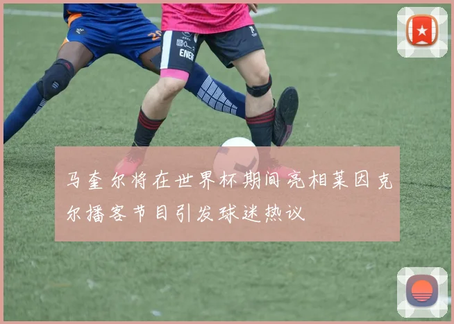 马奎尔将在世界杯期间亮相莱因克尔播客节目引发球迷热议