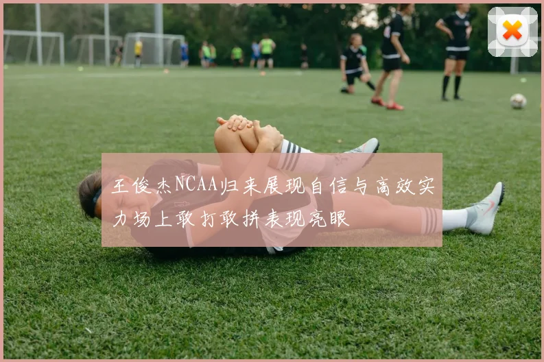 王俊杰NCAA归来展现自信与高效实力场上敢打敢拼表现亮眼