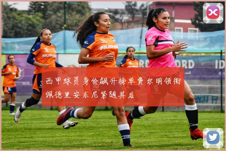 西甲球员身价飙升榜单费尔明领衔佩德里安东尼紧随其后