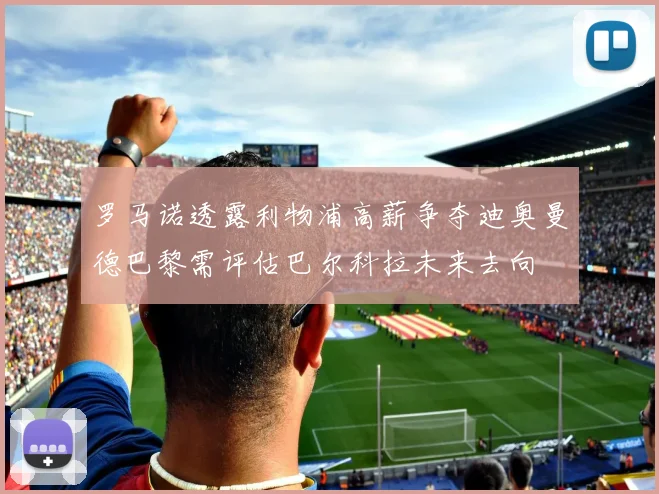 罗马诺透露利物浦高薪争夺迪奥曼德巴黎需评估巴尔科拉未来去向