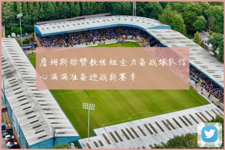 詹姆斯称赞教练组全力备战球队信心满满准备迎战新赛季