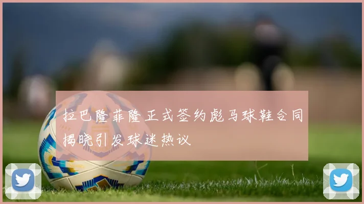 拉巴隆菲隆正式签约彪马球鞋合同揭晓引发球迷热议