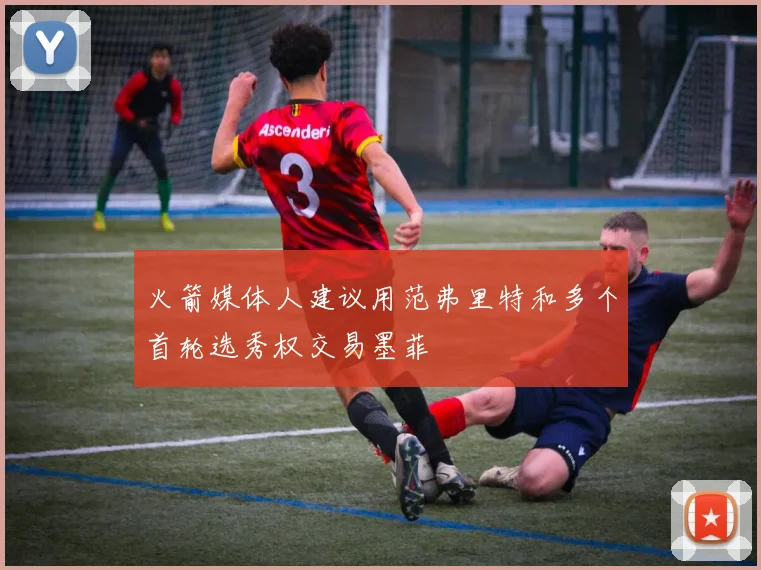 火箭媒体人建议用范弗里特和多个首轮选秀权交易墨菲