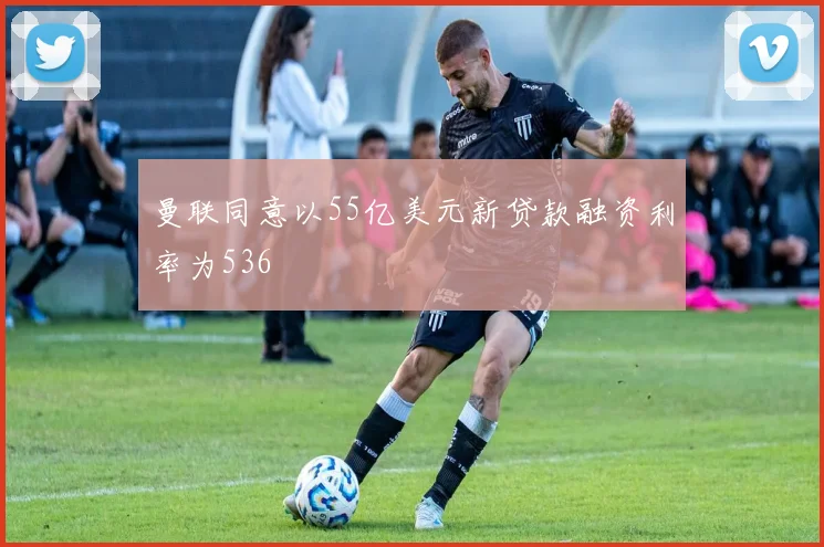 曼联同意以55亿美元新贷款融资利率为536
