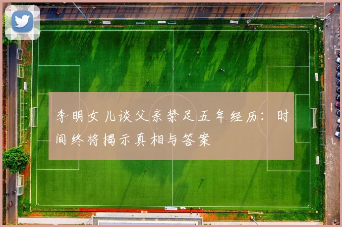 李明女儿谈父亲禁足五年经历：时间终将揭示真相与答案