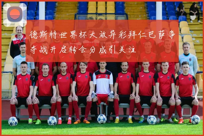 德斯特世界杯大放异彩拜仁巴萨争夺战开启转会分成引关注