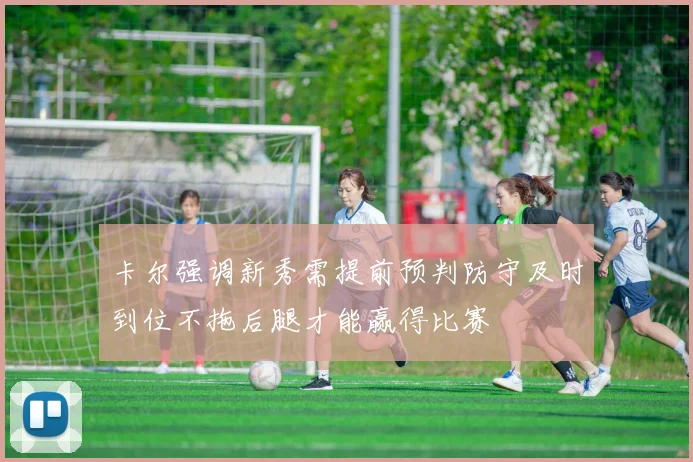 卡尔强调新秀需提前预判防守及时到位不拖后腿才能赢得比赛