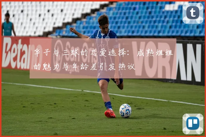 华子与三球的恋爱选择：成熟姐姐的魅力与年龄差引发热议