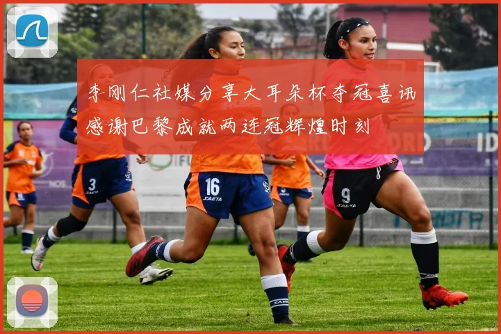 李刚仁社媒分享大耳朵杯夺冠喜讯感谢巴黎成就两连冠辉煌时刻