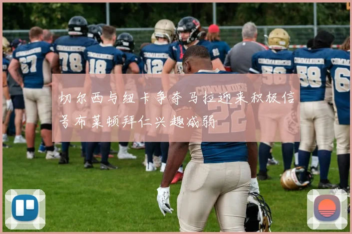 切尔西与纽卡争夺马拉迎来积极信号布莱顿拜仁兴趣减弱