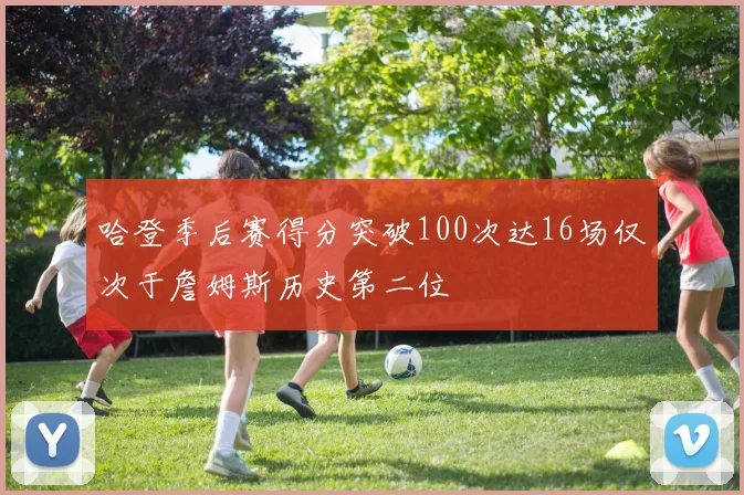 哈登季后赛得分突破100次达16场仅次于詹姆斯历史第二位