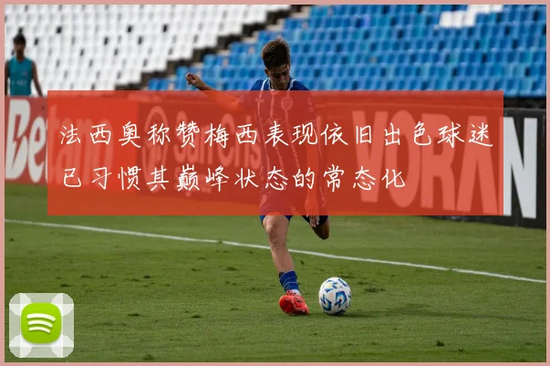 法西奥称赞梅西表现依旧出色球迷已习惯其巅峰状态的常态化