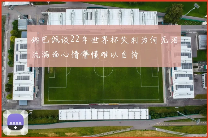 姆巴佩谈22年世界杯失利为何无泪流满面心情懵懂难以自持