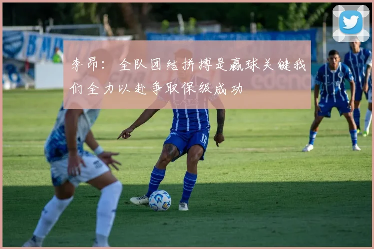 李昂：全队团结拼搏是赢球关键我们全力以赴争取保级成功
