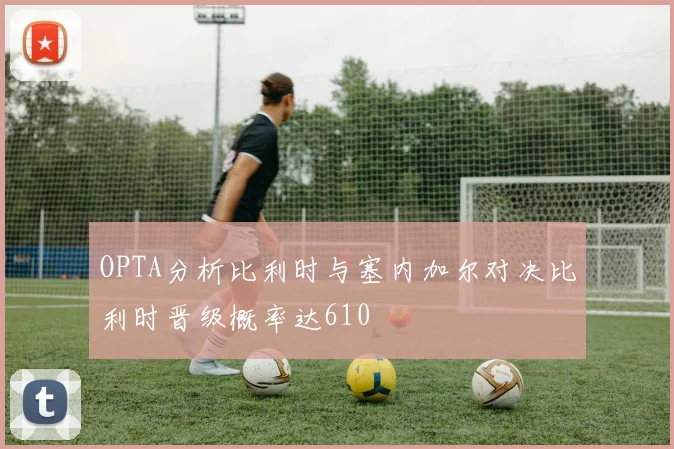 OPTA分析比利时与塞内加尔对决比利时晋级概率达610