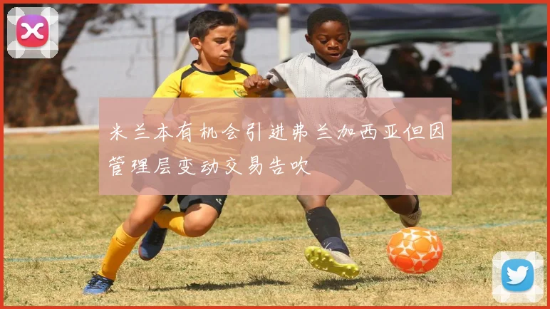 米兰本有机会引进弗兰加西亚但因管理层变动交易告吹