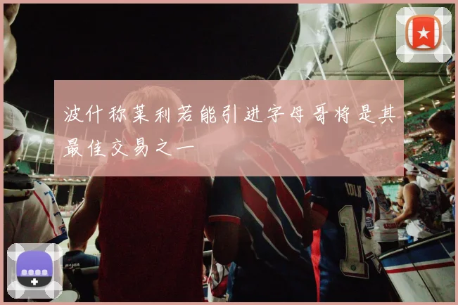 波什称莱利若能引进字母哥将是其最佳交易之一