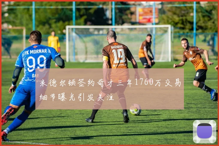 米德尔顿签约奇才三年1760万交易细节曝光引发关注