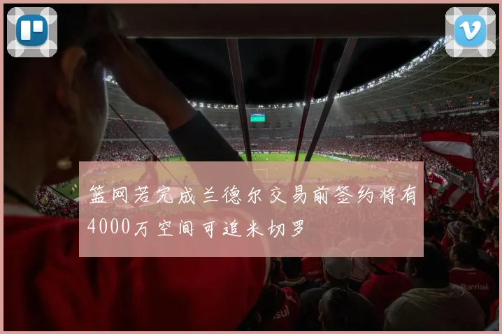 篮网若完成兰德尔交易前签约将有4000万空间可追米切罗