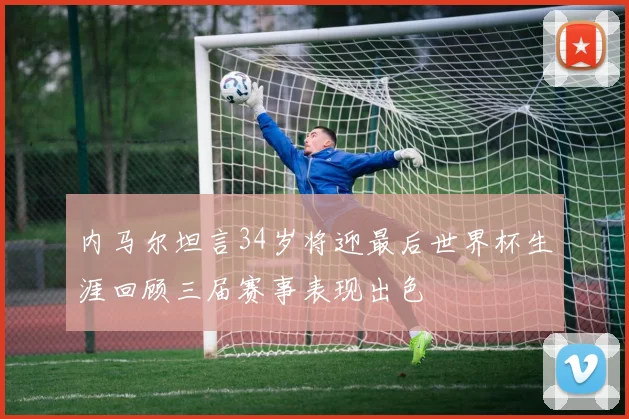 内马尔坦言34岁将迎最后世界杯生涯回顾三届赛事表现出色