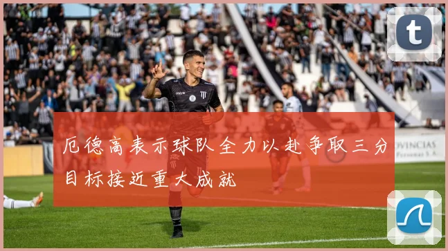 厄德高表示球队全力以赴争取三分目标接近重大成就