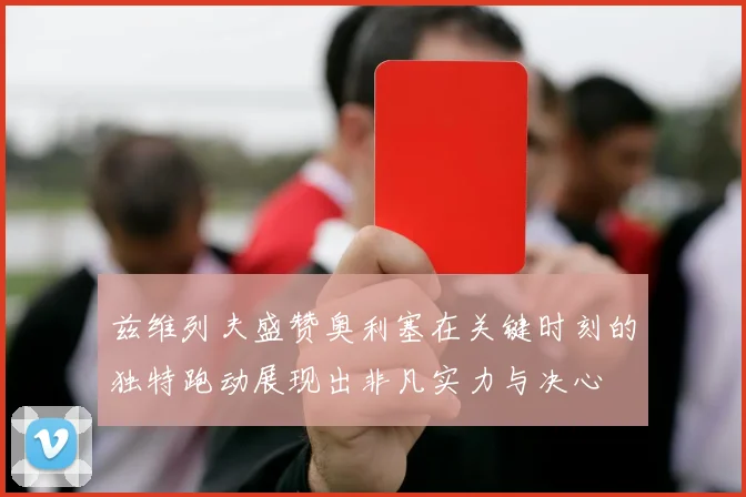 兹维列夫盛赞奥利塞在关键时刻的独特跑动展现出非凡实力与决心