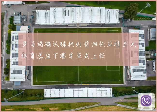 罗马诺确认琼托利将担任亚特兰大体育总监下赛季正式上任