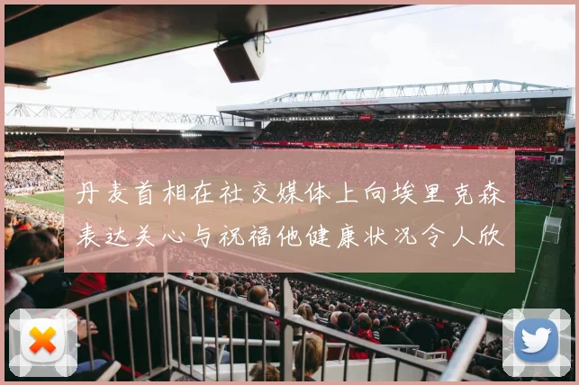 丹麦首相在社交媒体上向埃里克森表达关心与祝福他健康状况令人欣慰